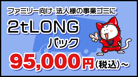 ファミリー向け・法人様の事業ゴミに【2t LONGパック】95,000円(税抜)〜