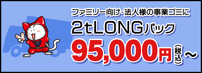 ファミリー向け・法人様の事業ゴミに【2t LONGパック】95,000円(税抜)〜